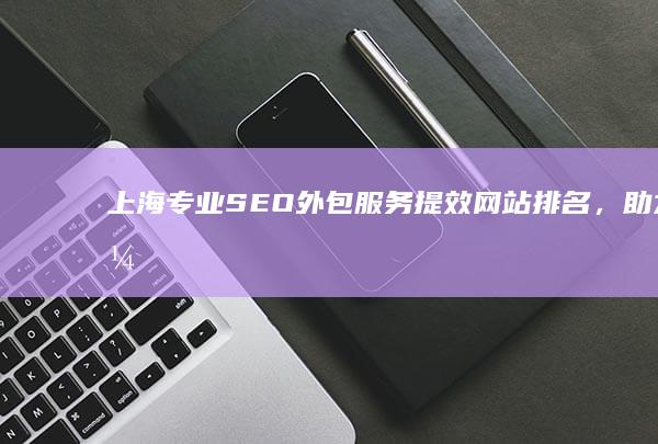 上海专业SEO外包服务：提效网站排名，助力企业网络营销