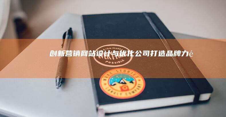 创新营销网站设计与优化公司：打造品牌力量