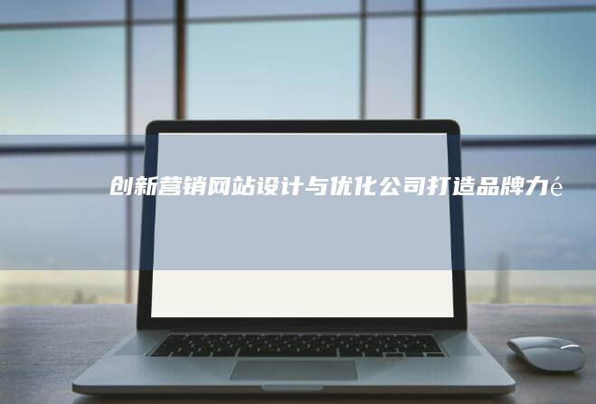 创新营销网站设计与优化公司：打造品牌力量